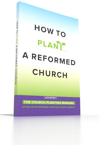 How to Plant a Reformed Church - The Church Planting Manual of the United Reformed Churches in North America